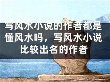 写风水小说的作者都是懂风水吗，写风水小说比较出名的作者