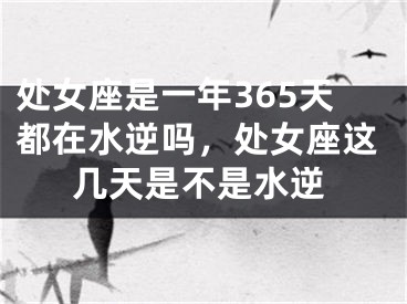处女座是一年365天都在水逆吗,处女座这几天是不是水逆