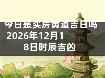今日是买房黄道吉日吗 2026年12月18日时辰吉凶