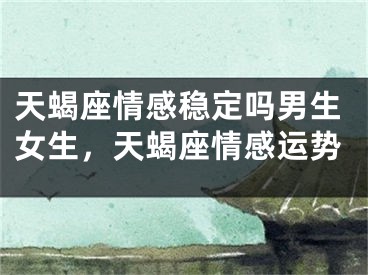 天蝎座情感稳定吗男生女生，天蝎座情感运势