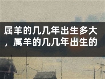 属羊的几几年出生多大,属羊的几几年出生的