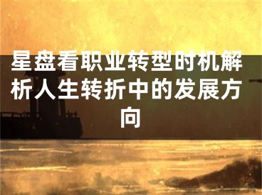 星盘看职业转型时机解析人生转折中的发展方向