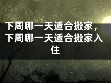 下周哪一天适合搬家，下周哪一天适合搬家入住