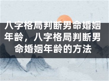 八字格局判断男命婚姻年龄，八字格局判断男命婚姻年龄的方法