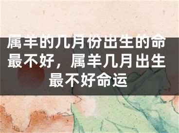 属羊的几月份出生的命最不好，属羊几月出生最不好命运