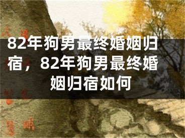 82年狗男最终婚姻归宿，82年狗男最终婚姻归宿如何