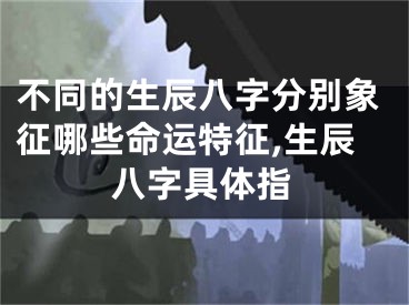 不同的生辰八字分别象征哪些命运特征,生辰八字具体指