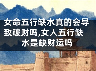 女命五行缺水真的会导致破财吗,女人五行缺水是缺财运吗