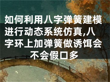 如何利用八字弹簧建模进行动态系统仿真,八字环上加弹簧做诱饵会不会假口多