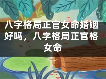 八字格局正官女命婚姻好吗，八字格局正官格女命
