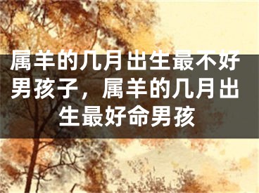 属羊的几月出生最不好男孩子,属羊的几月出生最好命男孩