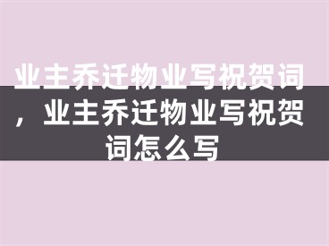 业主乔迁物业写祝贺词,业主乔迁物业写祝贺词怎么写