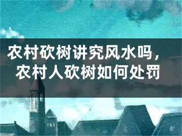 农村砍树讲究风水吗，农村人砍树如何处罚