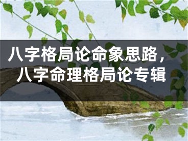 八字格局论命象思路，八字命理格局论专辑