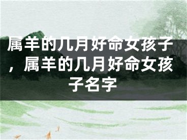 属羊的几月好命女孩子，属羊的几月好命女孩子名字