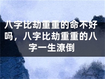 八字比劫重重的命不好吗，八字比劫重重的八字一生潦倒
