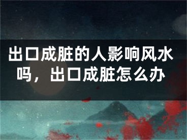 出口成脏的人影响风水吗，出口成脏怎么办