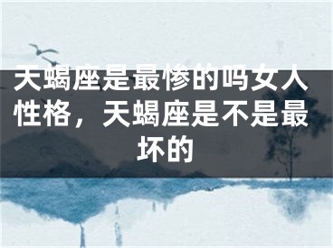 天蝎座是最惨的吗女人性格，天蝎座是不是最坏的