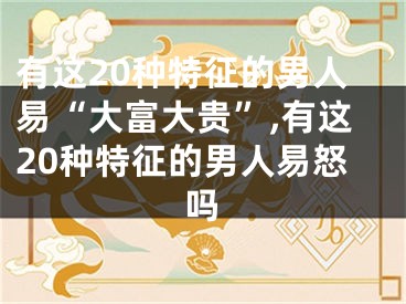 有这20种特征的男人易“大富大贵”,有这20种特征的男人易怒吗