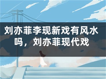 刘亦菲李现新戏有风水吗，刘亦菲现代戏