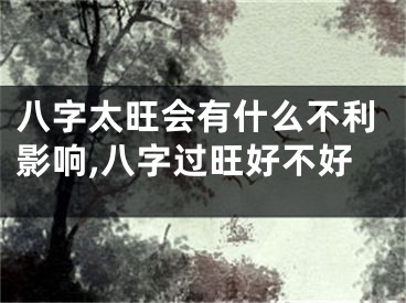 八字太旺会有什么不利影响,八字过旺好不好