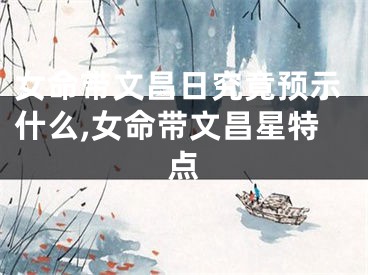 女命带文昌日究竟预示什么,女命带文昌星特点