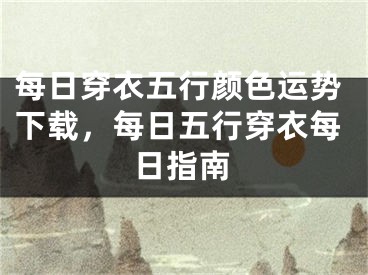 每日穿衣五行颜色运势下载，每日五行穿衣每日指南