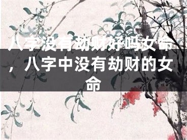 八字没有劫财好吗女命,八字中没有劫财的女命