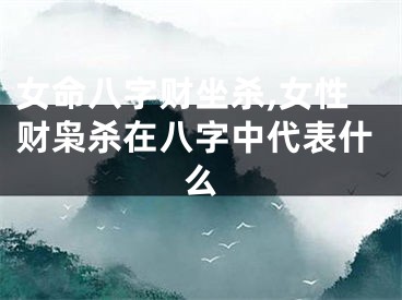 女命八字财坐杀,女性财枭杀在八字中代表什么