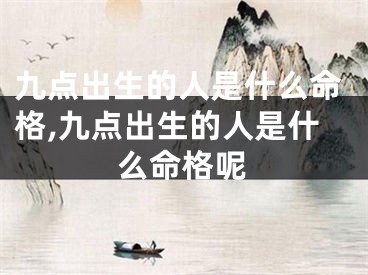九点出生的人是什么命格,九点出生的人是什么命格呢