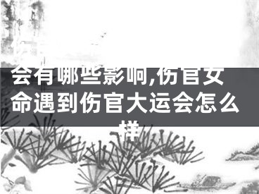 伤官女命遇到伤官大运会有哪些影响,伤官女命遇到伤官大运会怎么样