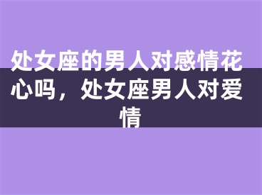 处女座的男人对感情花心吗，处女座男人对爱情