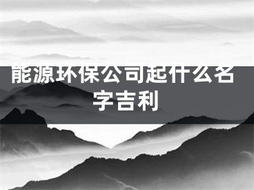 能源环保公司起什么名字吉利