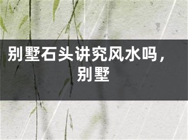 别墅石头讲究风水吗，别墅