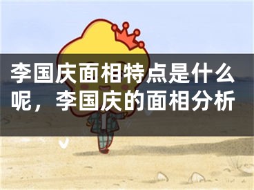 李国庆面相特点是什么呢，李国庆的面相分析