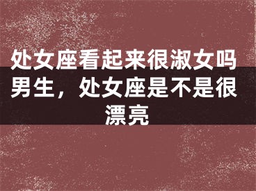 处女座看起来很淑女吗男生，处女座是不是很漂亮