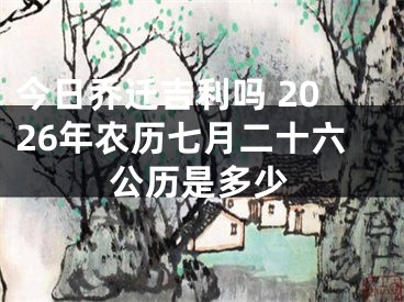 今日乔迁吉利吗 2026年农历七月二十六公历是多少