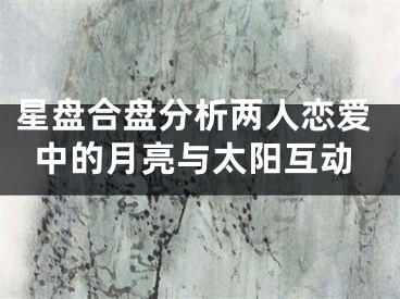星盘合盘分析两人恋爱中的月亮与太阳互动