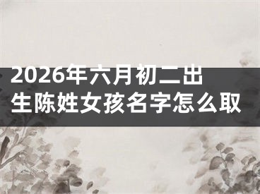 2026年六月初二出生陈姓女孩名字怎么取