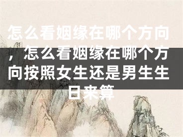 怎么看姻缘在哪个方向，怎么看姻缘在哪个方向按照女生还是男生生日来算