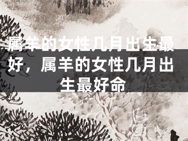 属羊的女性几月出生最好，属羊的女性几月出生最好命