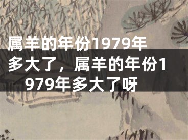 属羊的年份1979年多大了，属羊的年份1979年多大了呀