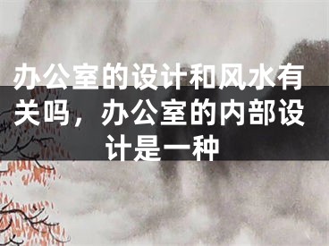 办公室的设计和风水有关吗，办公室的内部设计是一种