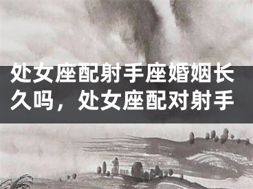 处女座配射手座婚姻长久吗，处女座配对射手