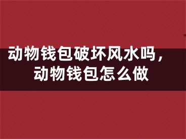 动物钱包破坏风水吗,动物钱包怎么做