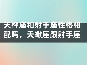 天枰座和射手座性格相配吗,天蠍座跟射手座