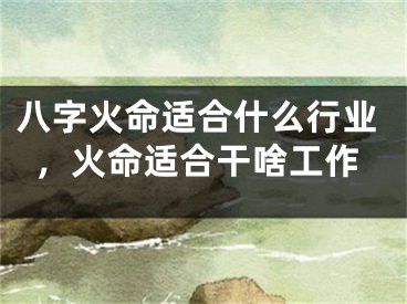 八字火命适合什么行业,火命适合干啥工作
