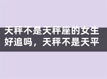 天秤不是天秤座的女生好追吗,天秤不是天平