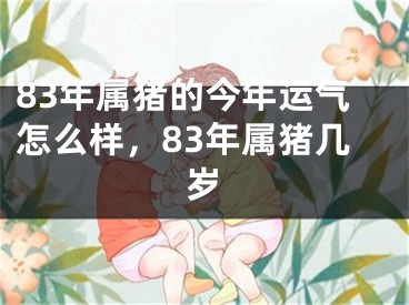 83年属猪的今年运气怎么样，83年属猪几岁