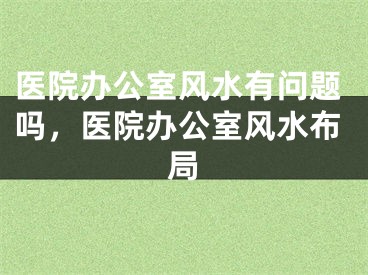 医院办公室风水有问题吗,医院办公室风水布局